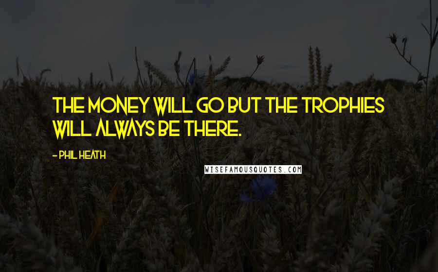 Phil Heath Quotes: The money will go but the trophies will always be there.