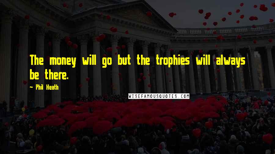 Phil Heath Quotes: The money will go but the trophies will always be there.