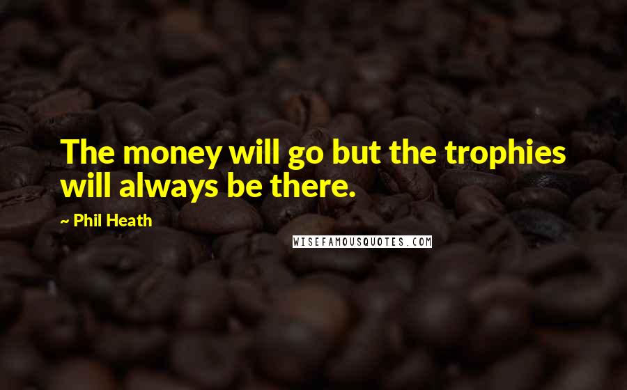 Phil Heath Quotes: The money will go but the trophies will always be there.