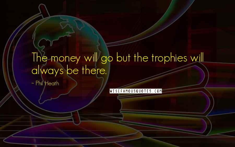 Phil Heath Quotes: The money will go but the trophies will always be there.