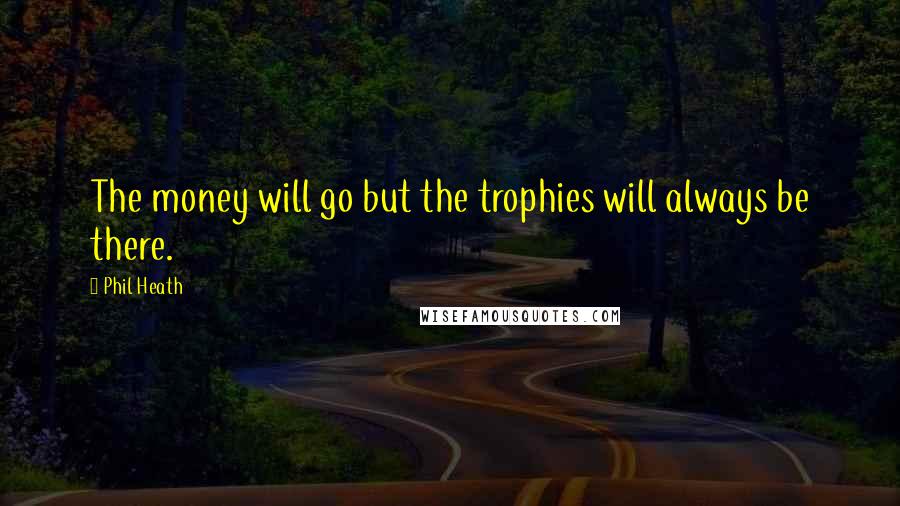 Phil Heath Quotes: The money will go but the trophies will always be there.