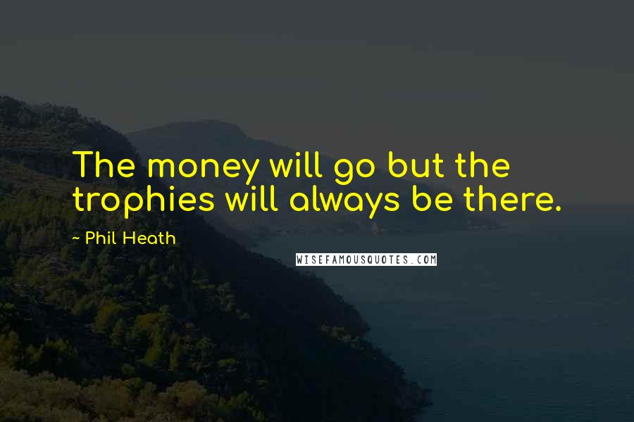 Phil Heath Quotes: The money will go but the trophies will always be there.