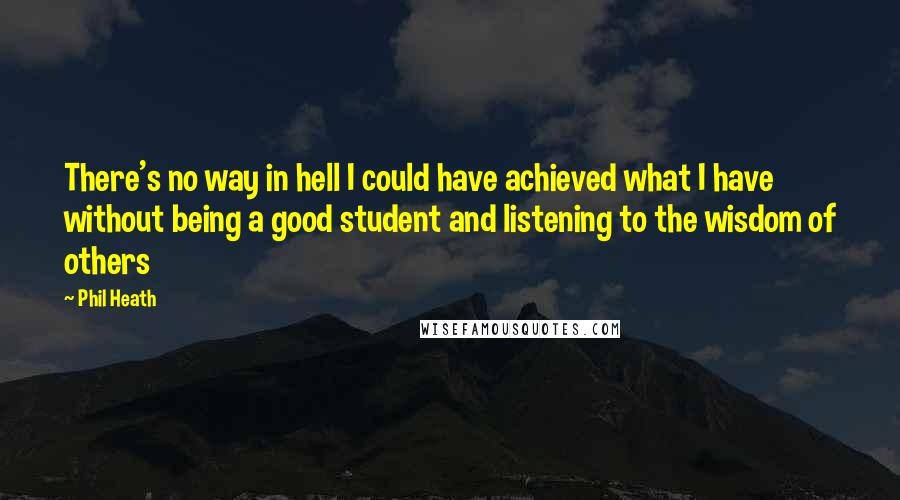 Phil Heath Quotes: There's no way in hell I could have achieved what I have without being a good student and listening to the wisdom of others