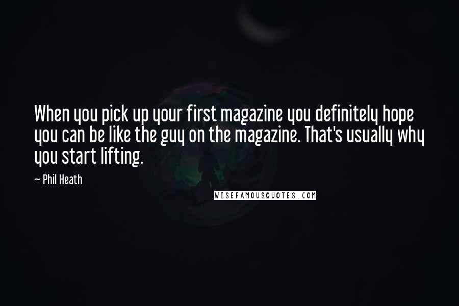 Phil Heath Quotes: When you pick up your first magazine you definitely hope you can be like the guy on the magazine. That's usually why you start lifting.