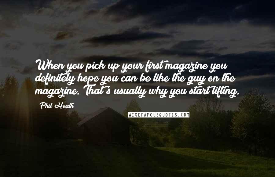 Phil Heath Quotes: When you pick up your first magazine you definitely hope you can be like the guy on the magazine. That's usually why you start lifting.