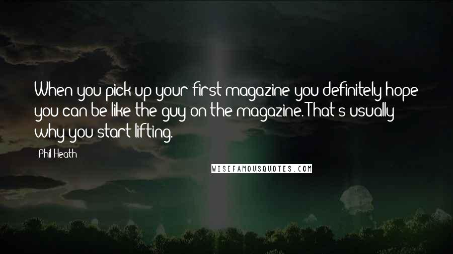 Phil Heath Quotes: When you pick up your first magazine you definitely hope you can be like the guy on the magazine. That's usually why you start lifting.