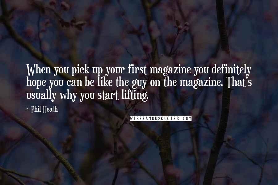 Phil Heath Quotes: When you pick up your first magazine you definitely hope you can be like the guy on the magazine. That's usually why you start lifting.