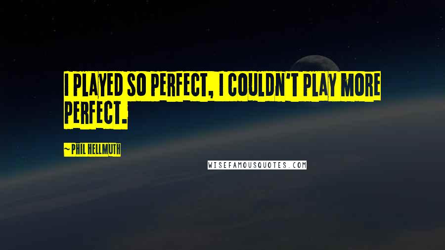 Phil Hellmuth Quotes: I played so perfect, I couldn't play more perfect.