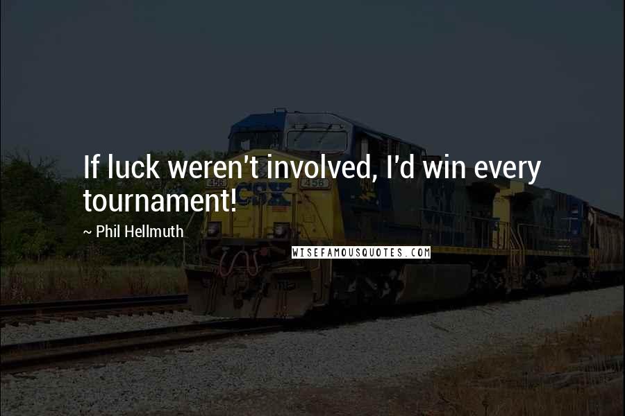 Phil Hellmuth Quotes: If luck weren't involved, I'd win every tournament!