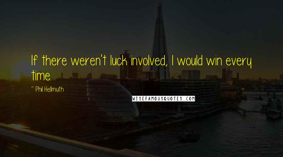 Phil Hellmuth Quotes: If there weren't luck involved, I would win every time.