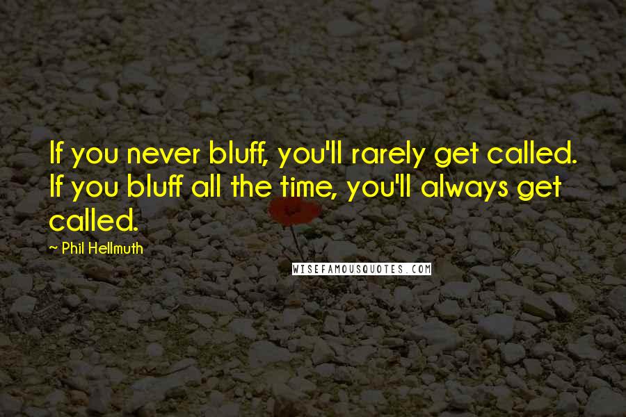 Phil Hellmuth Quotes: If you never bluff, you'll rarely get called. If you bluff all the time, you'll always get called.