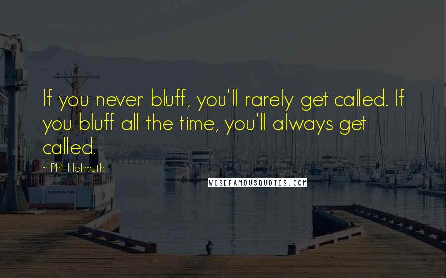 Phil Hellmuth Quotes: If you never bluff, you'll rarely get called. If you bluff all the time, you'll always get called.