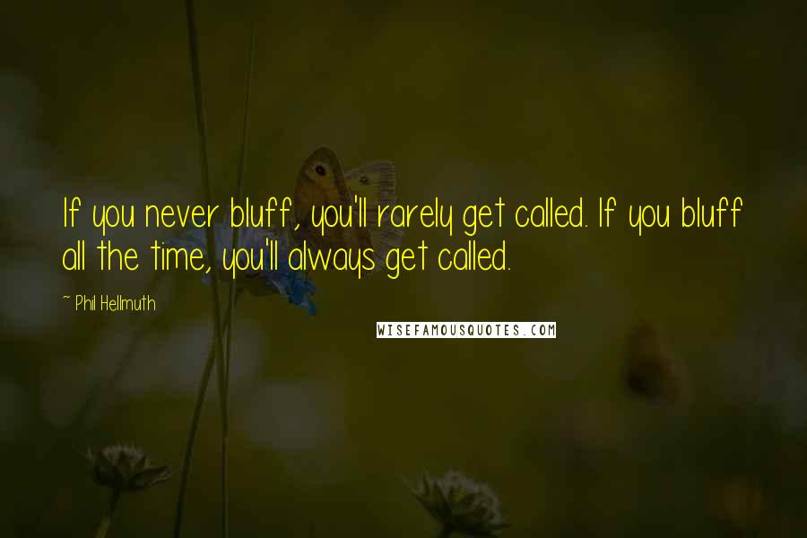 Phil Hellmuth Quotes: If you never bluff, you'll rarely get called. If you bluff all the time, you'll always get called.