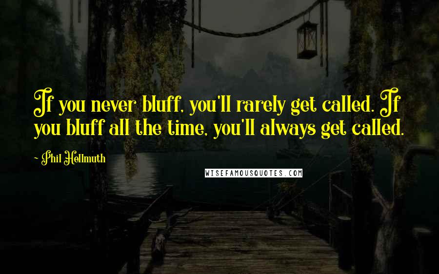 Phil Hellmuth Quotes: If you never bluff, you'll rarely get called. If you bluff all the time, you'll always get called.