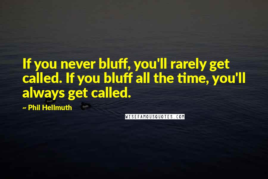 Phil Hellmuth Quotes: If you never bluff, you'll rarely get called. If you bluff all the time, you'll always get called.