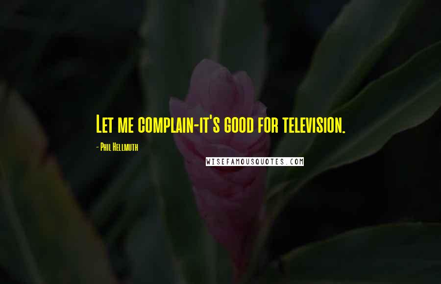 Phil Hellmuth Quotes: Let me complain-it's good for television.