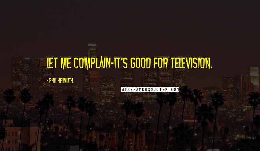 Phil Hellmuth Quotes: Let me complain-it's good for television.