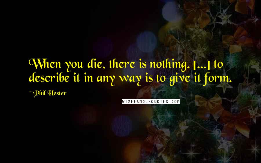 Phil Hester Quotes: When you die, there is nothing. [...] to describe it in any way is to give it form.