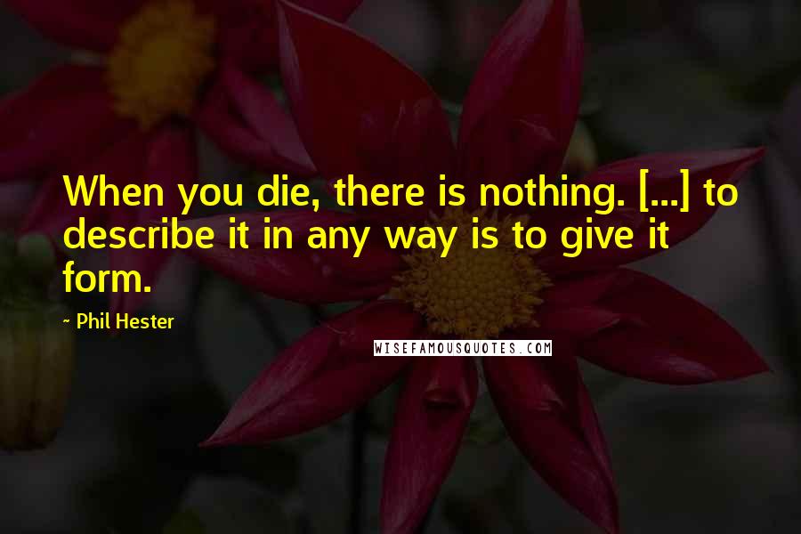 Phil Hester Quotes: When you die, there is nothing. [...] to describe it in any way is to give it form.