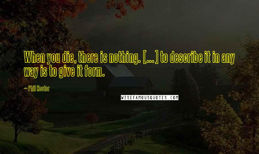 Phil Hester Quotes: When you die, there is nothing. [...] to describe it in any way is to give it form.