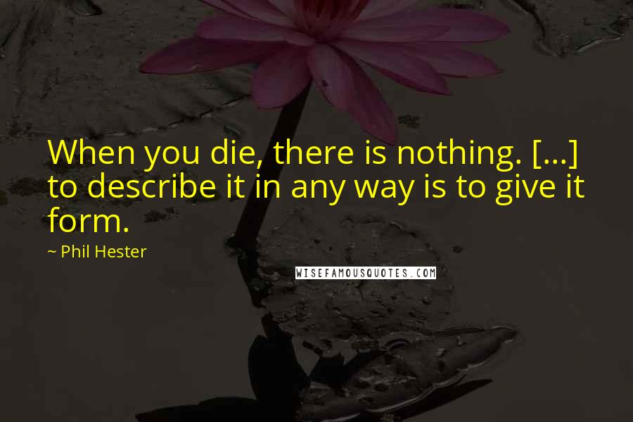 Phil Hester Quotes: When you die, there is nothing. [...] to describe it in any way is to give it form.