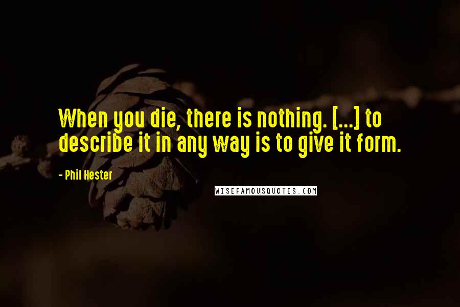 Phil Hester Quotes: When you die, there is nothing. [...] to describe it in any way is to give it form.