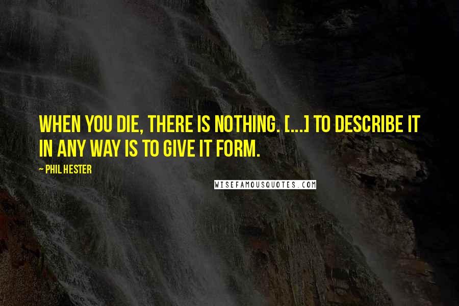 Phil Hester Quotes: When you die, there is nothing. [...] to describe it in any way is to give it form.