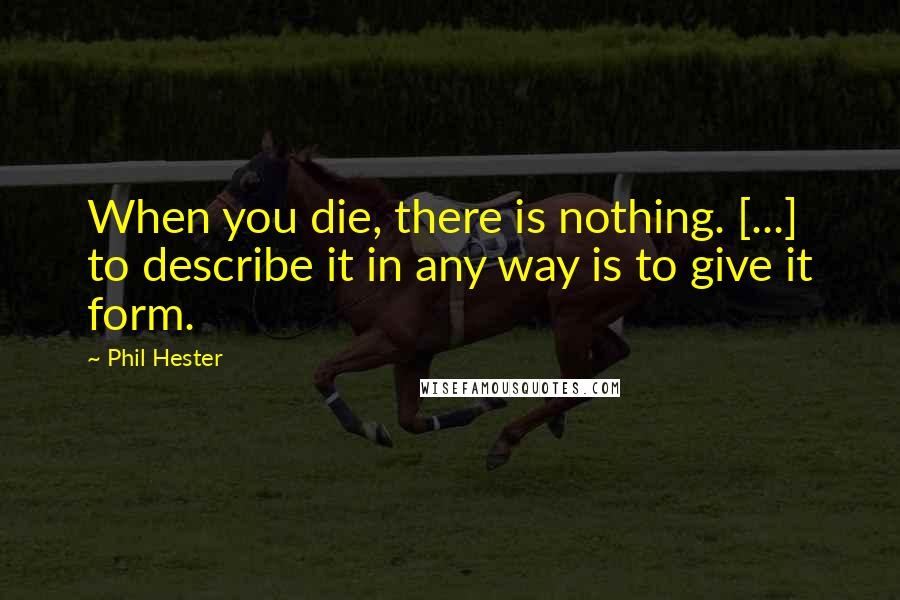 Phil Hester Quotes: When you die, there is nothing. [...] to describe it in any way is to give it form.