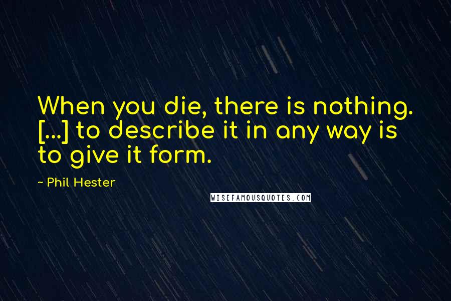 Phil Hester Quotes: When you die, there is nothing. [...] to describe it in any way is to give it form.