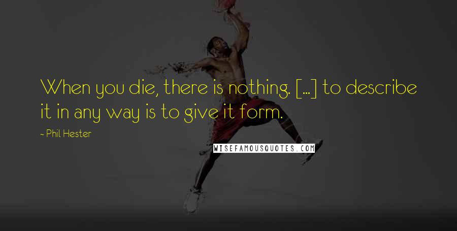 Phil Hester Quotes: When you die, there is nothing. [...] to describe it in any way is to give it form.