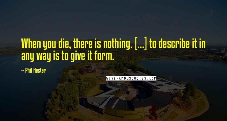 Phil Hester Quotes: When you die, there is nothing. [...] to describe it in any way is to give it form.