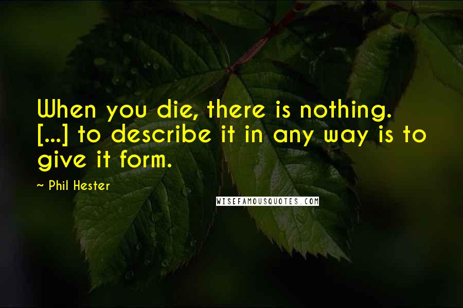 Phil Hester Quotes: When you die, there is nothing. [...] to describe it in any way is to give it form.