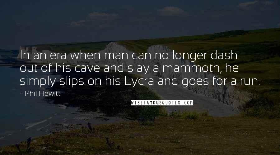 Phil Hewitt Quotes: In an era when man can no longer dash out of his cave and slay a mammoth, he simply slips on his Lycra and goes for a run.