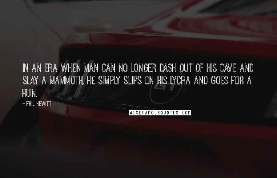 Phil Hewitt Quotes: In an era when man can no longer dash out of his cave and slay a mammoth, he simply slips on his Lycra and goes for a run.