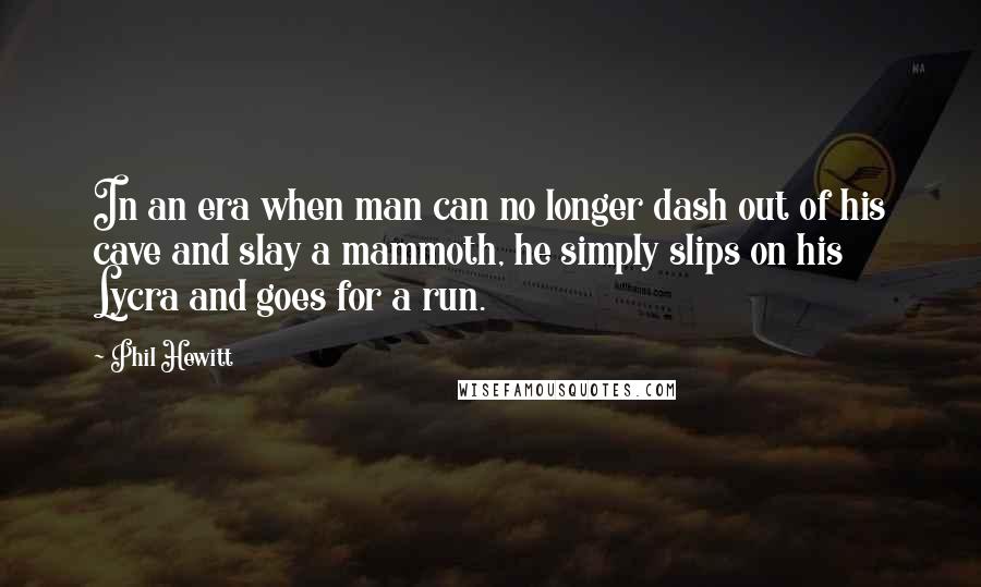 Phil Hewitt Quotes: In an era when man can no longer dash out of his cave and slay a mammoth, he simply slips on his Lycra and goes for a run.