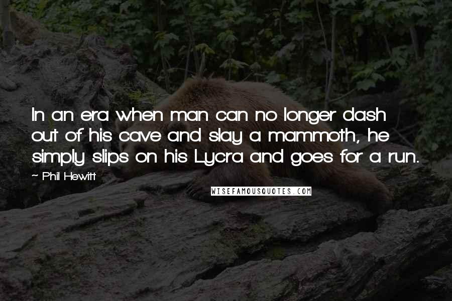 Phil Hewitt Quotes: In an era when man can no longer dash out of his cave and slay a mammoth, he simply slips on his Lycra and goes for a run.