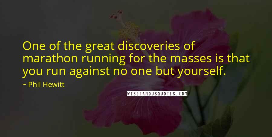 Phil Hewitt Quotes: One of the great discoveries of marathon running for the masses is that you run against no one but yourself.