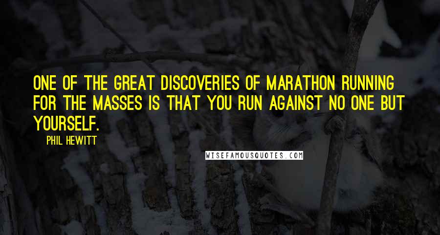 Phil Hewitt Quotes: One of the great discoveries of marathon running for the masses is that you run against no one but yourself.