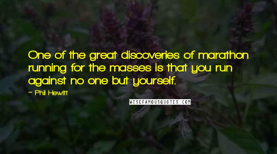 Phil Hewitt Quotes: One of the great discoveries of marathon running for the masses is that you run against no one but yourself.