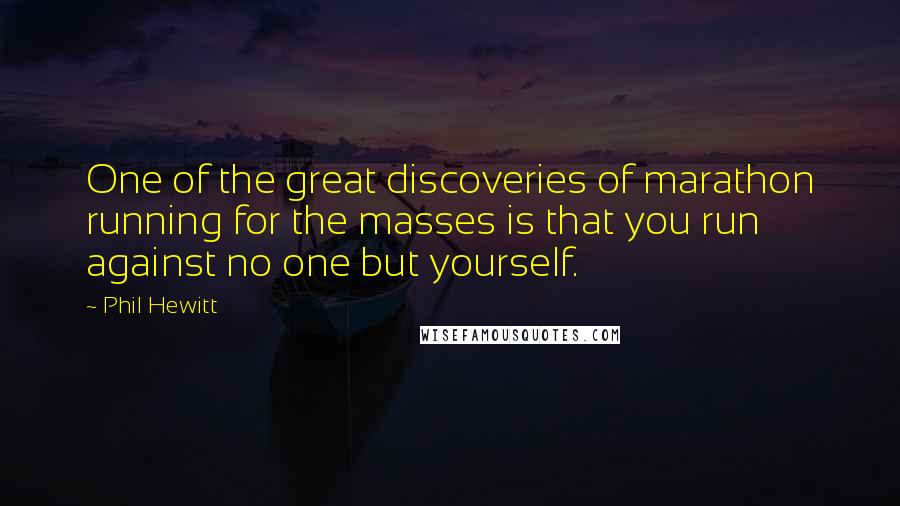 Phil Hewitt Quotes: One of the great discoveries of marathon running for the masses is that you run against no one but yourself.