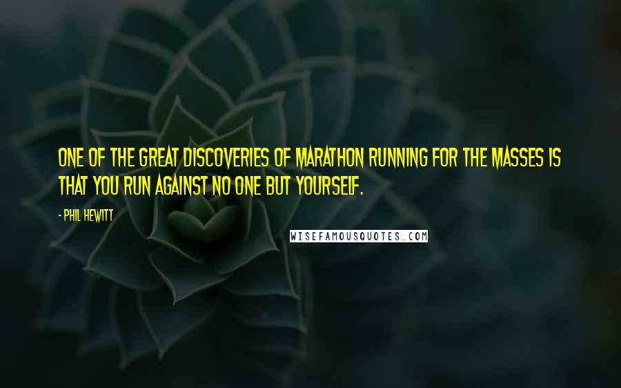 Phil Hewitt Quotes: One of the great discoveries of marathon running for the masses is that you run against no one but yourself.