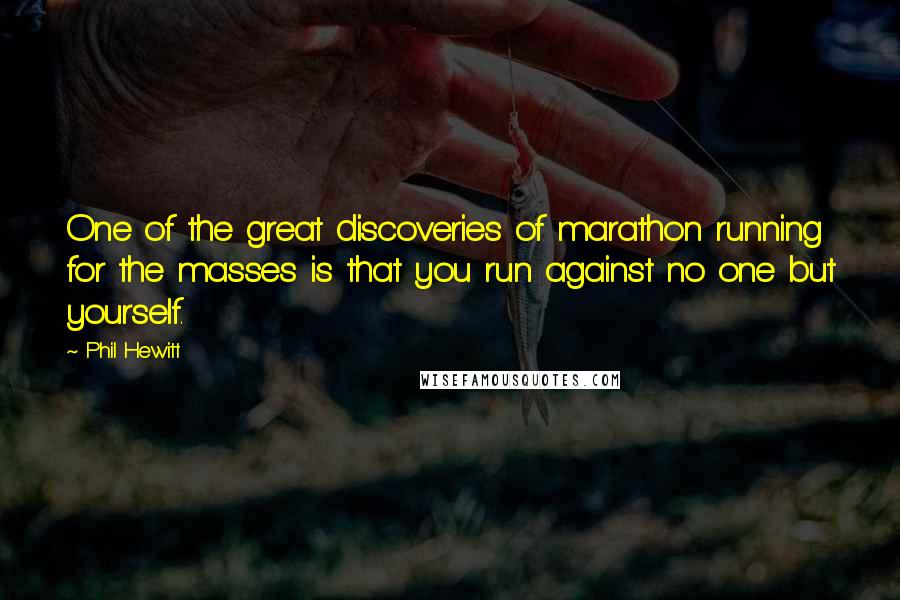 Phil Hewitt Quotes: One of the great discoveries of marathon running for the masses is that you run against no one but yourself.