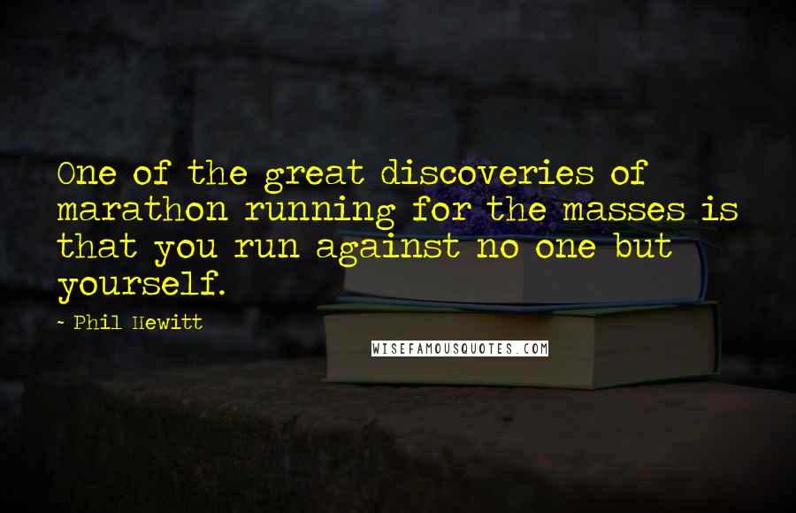 Phil Hewitt Quotes: One of the great discoveries of marathon running for the masses is that you run against no one but yourself.