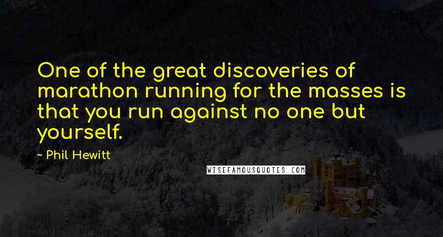 Phil Hewitt Quotes: One of the great discoveries of marathon running for the masses is that you run against no one but yourself.