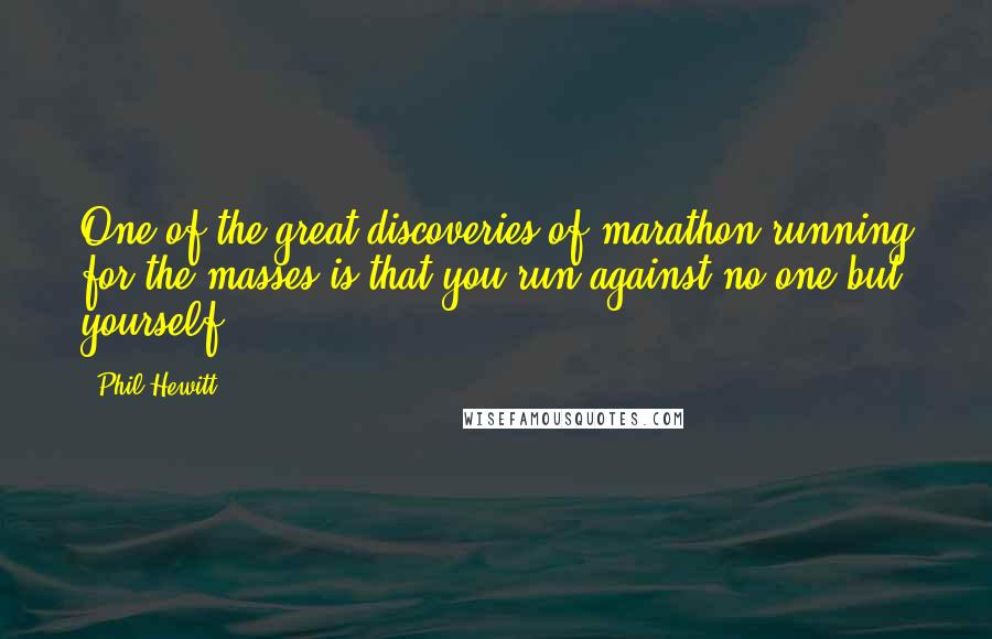 Phil Hewitt Quotes: One of the great discoveries of marathon running for the masses is that you run against no one but yourself.