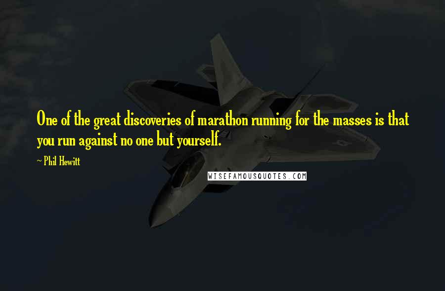 Phil Hewitt Quotes: One of the great discoveries of marathon running for the masses is that you run against no one but yourself.