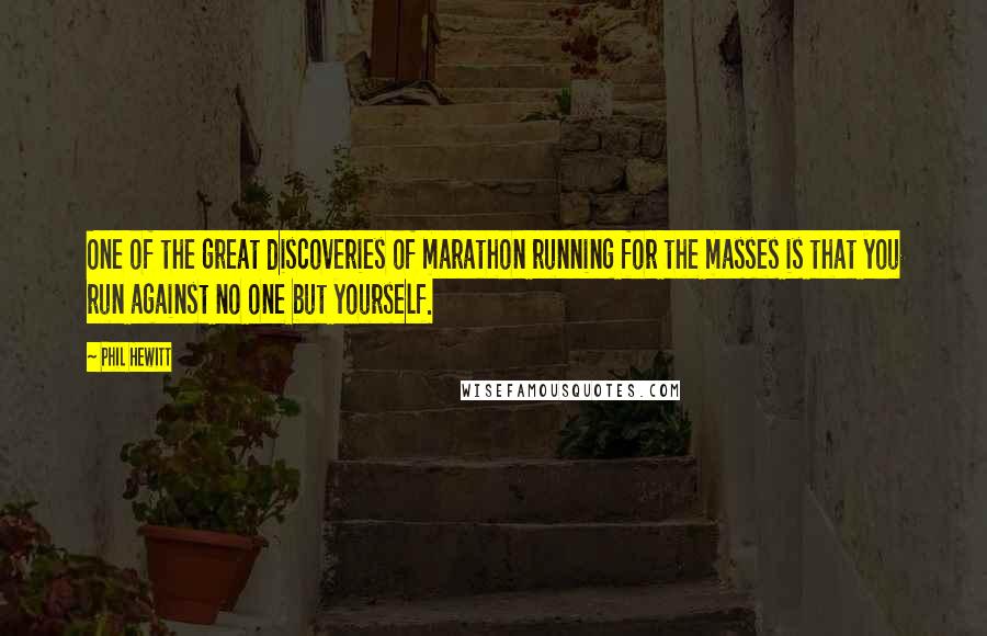 Phil Hewitt Quotes: One of the great discoveries of marathon running for the masses is that you run against no one but yourself.