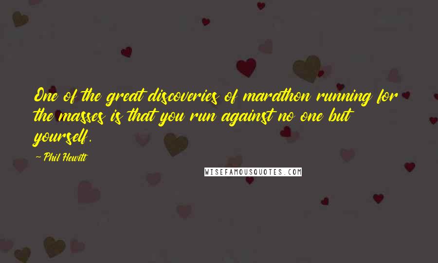 Phil Hewitt Quotes: One of the great discoveries of marathon running for the masses is that you run against no one but yourself.