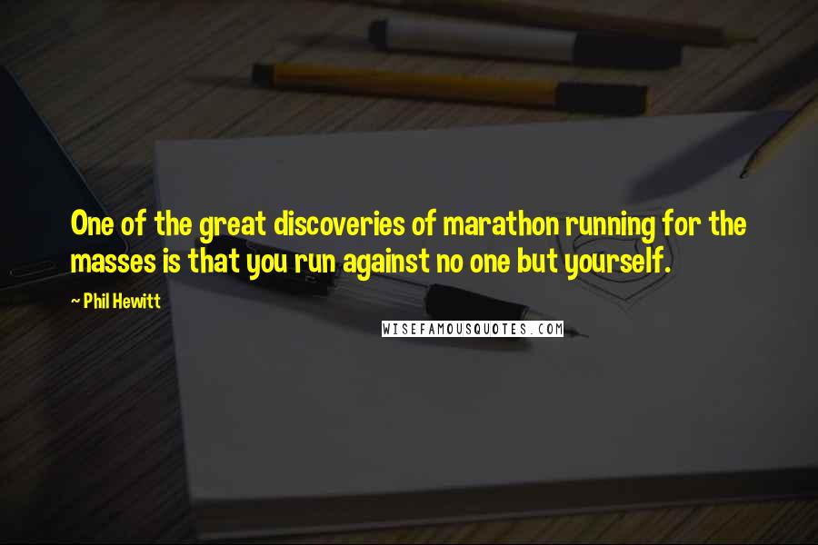 Phil Hewitt Quotes: One of the great discoveries of marathon running for the masses is that you run against no one but yourself.