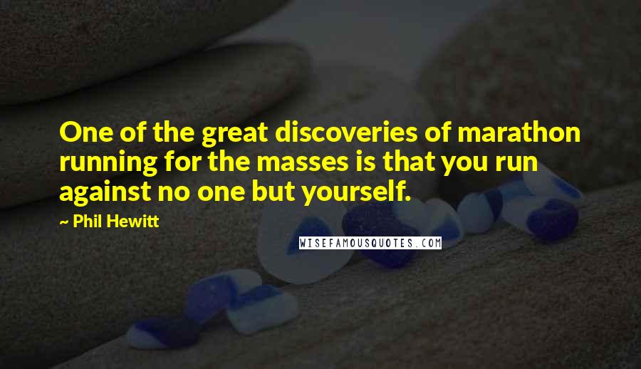 Phil Hewitt Quotes: One of the great discoveries of marathon running for the masses is that you run against no one but yourself.